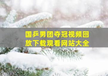 国乒男团夺冠视频回放下载观看网站大全