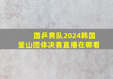 国乒男队2024韩国釜山团体决赛直播在哪看