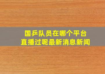 国乒队员在哪个平台直播过呢最新消息新闻