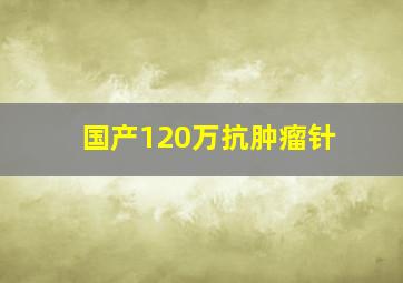 国产120万抗肿瘤针