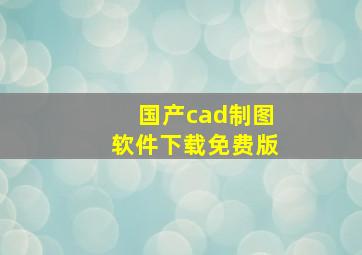 国产cad制图软件下载免费版