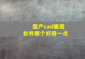 国产cad画图软件哪个好用一点