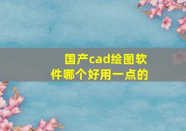 国产cad绘图软件哪个好用一点的