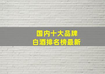 国内十大品牌白酒排名榜最新