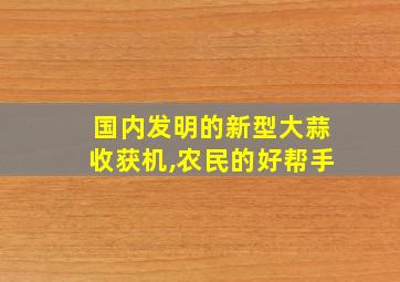 国内发明的新型大蒜收获机,农民的好帮手