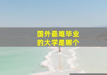 国外最难毕业的大学是哪个