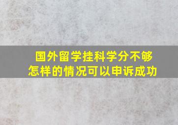 国外留学挂科学分不够怎样的情况可以申诉成功