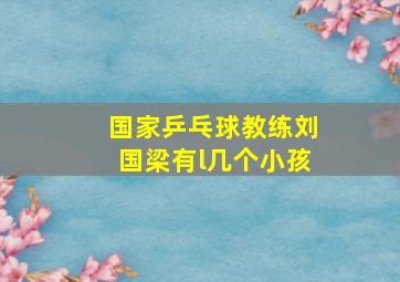 国家乒乓球教练刘国梁有l几个小孩