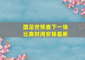 国足世预赛下一场比赛时间安排最新