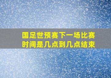 国足世预赛下一场比赛时间是几点到几点结束