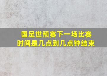 国足世预赛下一场比赛时间是几点到几点钟结束