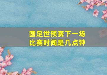 国足世预赛下一场比赛时间是几点钟