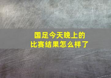 国足今天晚上的比赛结果怎么样了