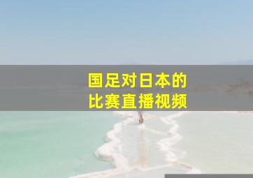 国足对日本的比赛直播视频