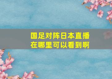 国足对阵日本直播在哪里可以看到啊