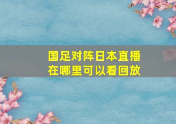 国足对阵日本直播在哪里可以看回放