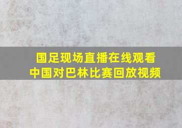 国足现场直播在线观看中国对巴林比赛回放视频