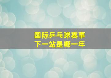 国际乒乓球赛事下一站是哪一年