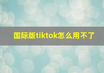 国际版tiktok怎么用不了