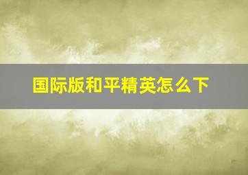 国际版和平精英怎么下