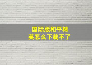 国际版和平精英怎么下载不了