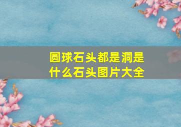 圆球石头都是洞是什么石头图片大全