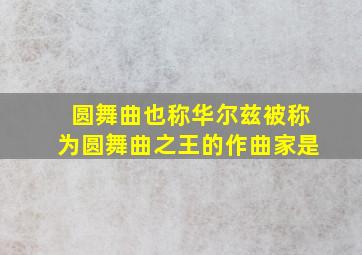 圆舞曲也称华尔兹被称为圆舞曲之王的作曲家是