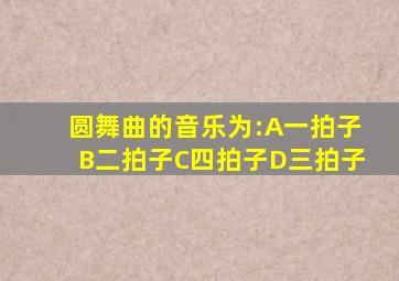 圆舞曲的音乐为:A一拍子B二拍子C四拍子D三拍子