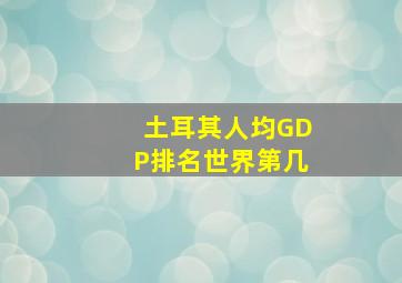 土耳其人均GDP排名世界第几