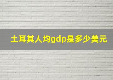 土耳其人均gdp是多少美元