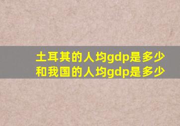 土耳其的人均gdp是多少和我国的人均gdp是多少