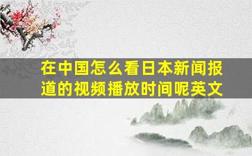 在中国怎么看日本新闻报道的视频播放时间呢英文