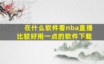 在什么软件看nba直播比较好用一点的软件下载