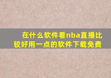 在什么软件看nba直播比较好用一点的软件下载免费