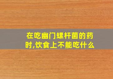 在吃幽门螺杆菌的药时,饮食上不能吃什么