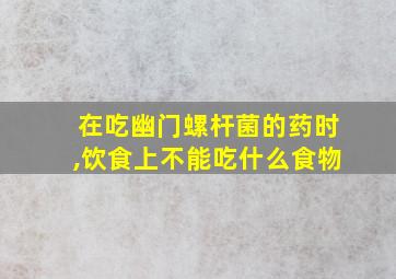 在吃幽门螺杆菌的药时,饮食上不能吃什么食物