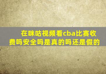 在咪咕视频看cba比赛收费吗安全吗是真的吗还是假的