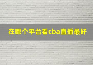 在哪个平台看cba直播最好