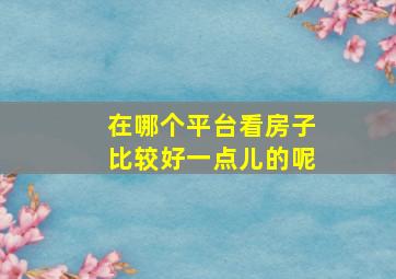 在哪个平台看房子比较好一点儿的呢