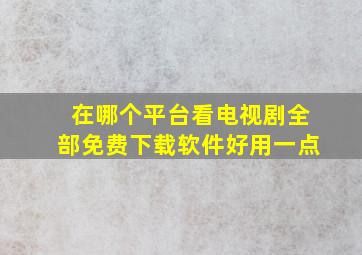 在哪个平台看电视剧全部免费下载软件好用一点