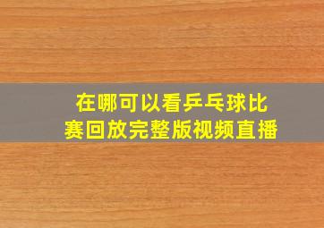 在哪可以看乒乓球比赛回放完整版视频直播