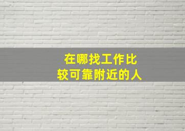 在哪找工作比较可靠附近的人