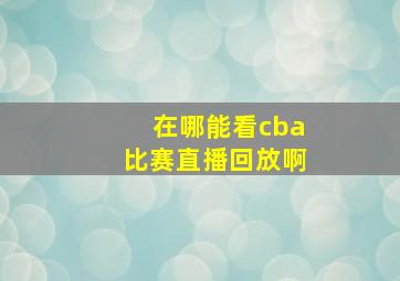 在哪能看cba比赛直播回放啊