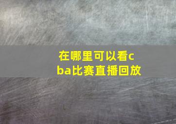 在哪里可以看cba比赛直播回放