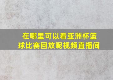 在哪里可以看亚洲杯篮球比赛回放呢视频直播间