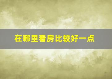 在哪里看房比较好一点