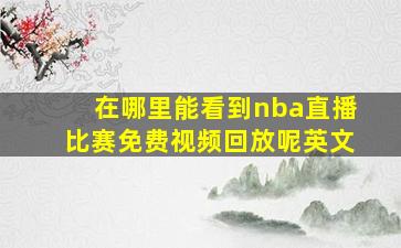 在哪里能看到nba直播比赛免费视频回放呢英文