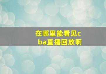 在哪里能看见cba直播回放啊