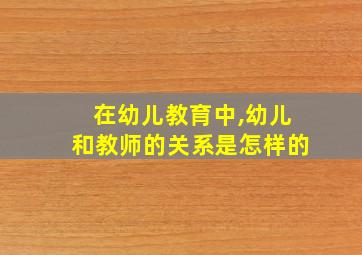 在幼儿教育中,幼儿和教师的关系是怎样的