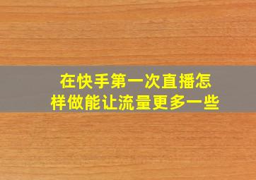 在快手第一次直播怎样做能让流量更多一些